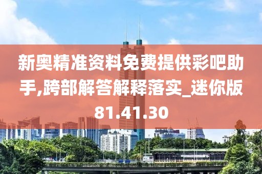 新奥精准资料免费提供彩吧助手,跨部解答解释落实_迷你版81.41.30