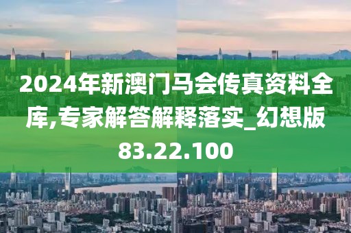 2024年新澳门马会传真资料全库,专家解答解释落实_幻想版83.22.100