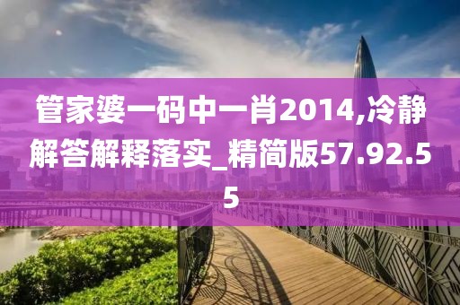 管家婆一码中一肖2014,冷静解答解释落实_精简版57.92.55