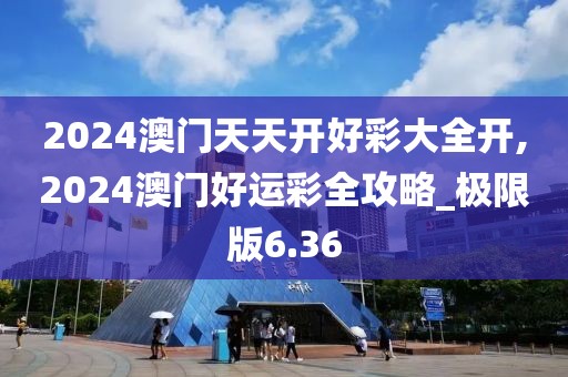 2024澳门天天开好彩大全开,2024澳门好运彩全攻略_极限版6.36