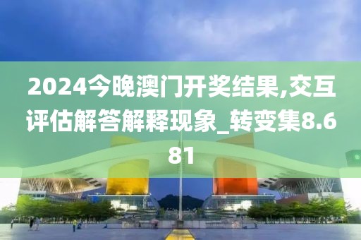 2024今晚澳门开奖结果,交互评估解答解释现象_转变集8.681