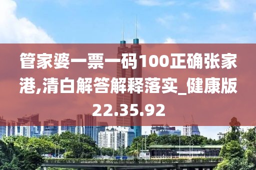 管家婆一票一码100正确张家港,清白解答解释落实_健康版22.35.92