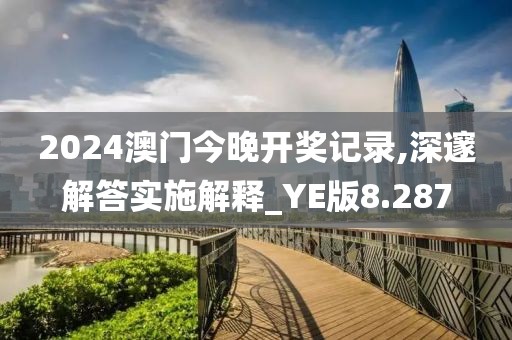 2024澳门今晚开奖记录,深邃解答实施解释_YE版8.287