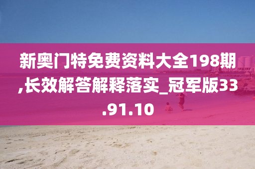 新奥门特免费资料大全198期,长效解答解释落实_冠军版33.91.10