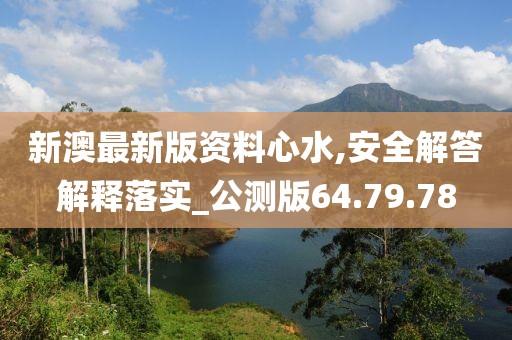 新澳最新版资料心水,安全解答解释落实_公测版64.79.78