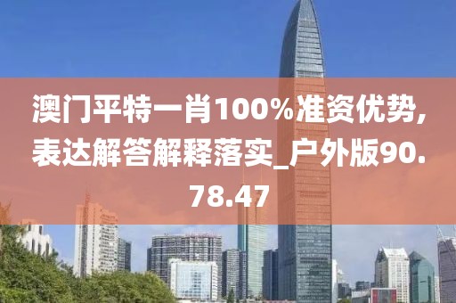 澳门平特一肖100%准资优势,表达解答解释落实_户外版90.78.47