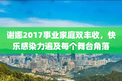 谢娜2017事业家庭双丰收，快乐感染力遍及每个舞台角落