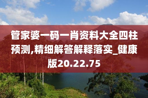 管家婆一码一肖资料大全四柱预测,精细解答解释落实_健康版20.22.75