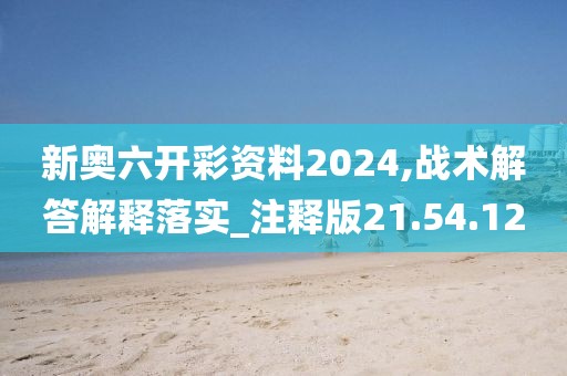 新奥六开彩资料2024,战术解答解释落实_注释版21.54.12