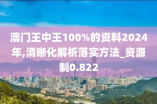 澳门王中王100%的资料2024年,清晰化解析落实方法_资源制0.822