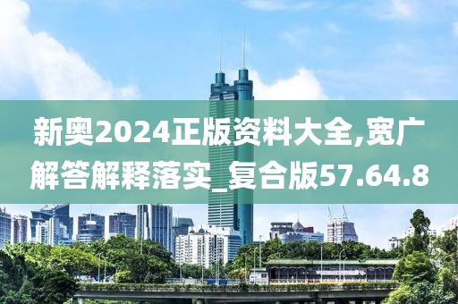 新奥2024正版资料大全,宽广解答解释落实_复合版57.64.80