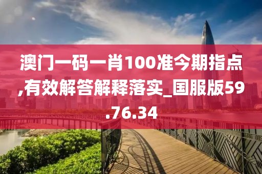 澳门一码一肖100准今期指点,有效解答解释落实_国服版59.76.34