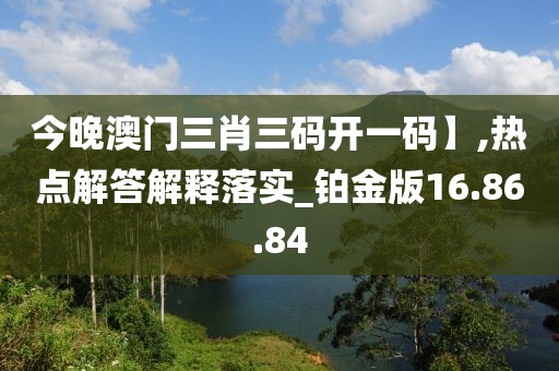 今晚澳门三肖三码开一码】,热点解答解释落实_铂金版16.86.84