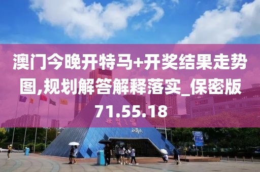 澳门今晚开特马+开奖结果走势图,规划解答解释落实_保密版71.55.18