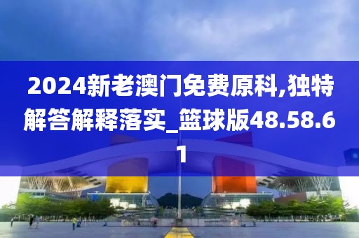 2024新老澳门免费原科,独特解答解释落实_篮球版48.58.61