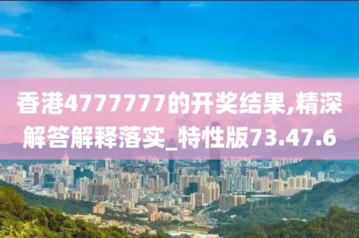 香港4777777的开奖结果,精深解答解释落实_特性版73.47.6