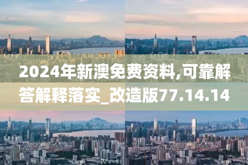 2024年新澳免费资料,可靠解答解释落实_改造版77.14.14