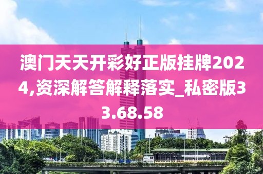 澳门天天开彩好正版挂牌2024,资深解答解释落实_私密版33.68.58