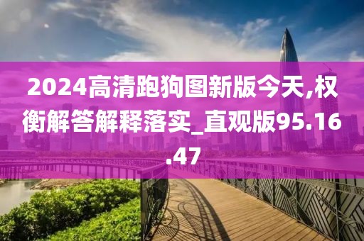 2024高清跑狗图新版今天,权衡解答解释落实_直观版95.16.47