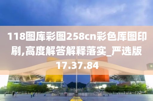 118图库彩图258cn彩色厍图印刷,高度解答解释落实_严选版17.37.84