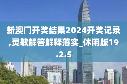 新澳门开奖结果2024开奖记录,灵敏解答解释落实_休闲版19.2.5