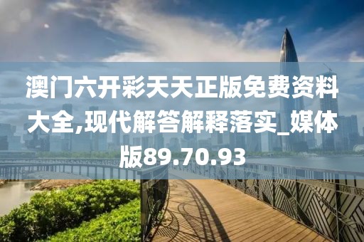 澳门六开彩天天正版免费资料大全,现代解答解释落实_媒体版89.70.93