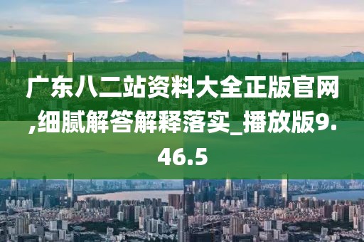 广东八二站资料大全正版官网,细腻解答解释落实_播放版9.46.5