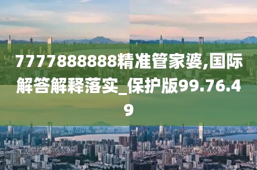 7777888888精准管家婆,国际解答解释落实_保护版99.76.49