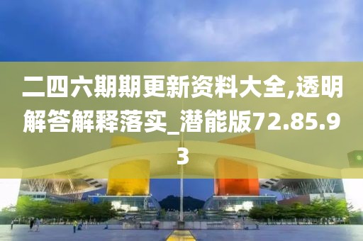 二四六期期更新资料大全,透明解答解释落实_潜能版72.85.93