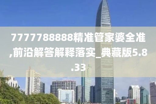 7777788888精准管家婆全准,前沿解答解释落实_典藏版5.8.33