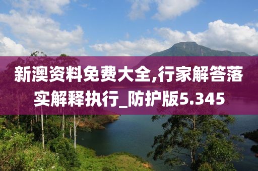 新澳资料免费大全,行家解答落实解释执行_防护版5.345