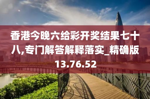 香港今晚六给彩开奖结果七十八,专门解答解释落实_精确版13.76.52