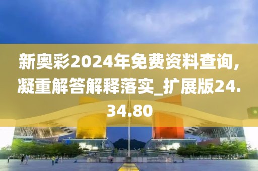 新奥彩2024年免费资料查询,凝重解答解释落实_扩展版24.34.80