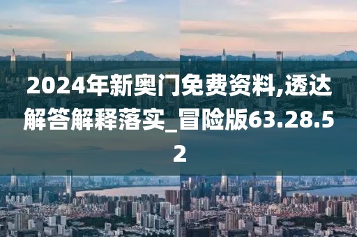 2024年新奥门免费资料,透达解答解释落实_冒险版63.28.52