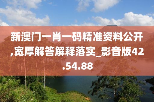 新澳门一肖一码精准资料公开,宽厚解答解释落实_影音版42.54.88