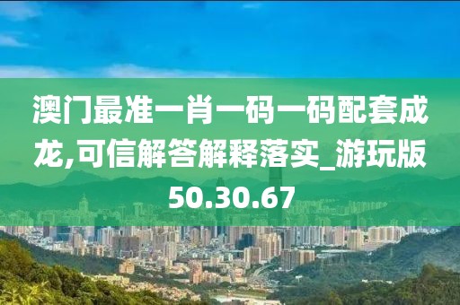 澳门最准一肖一码一码配套成龙,可信解答解释落实_游玩版50.30.67