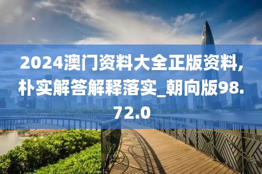 2024澳门资料大全正版资料,朴实解答解释落实_朝向版98.72.0