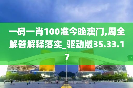 一码一肖100准今晚澳门,周全解答解释落实_驱动版35.33.17