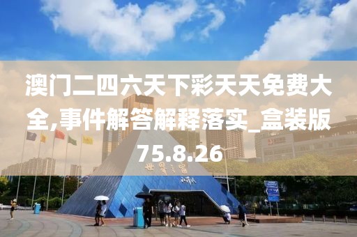 澳门二四六天下彩天天免费大全,事件解答解释落实_盒装版75.8.26