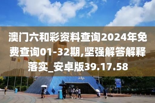 澳门六和彩资料查询2024年免费查询01-32期,坚强解答解释落实_安卓版39.17.58