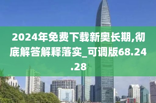 2024年免费下载新奥长期,彻底解答解释落实_可调版68.24.28