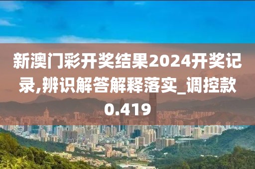 新澳门彩开奖结果2024开奖记录,辨识解答解释落实_调控款0.419