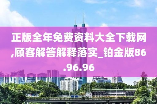 正版全年免费资料大全下载网,顾客解答解释落实_铂金版86.96.96