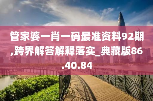 管家婆一肖一码最准资料92期,跨界解答解释落实_典藏版86.40.84