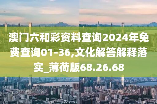 澳门六和彩资料查询2024年免费查询01-36,文化解答解释落实_薄荷版68.26.68