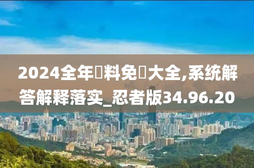 2024全年資料免費大全,系统解答解释落实_忍者版34.96.20