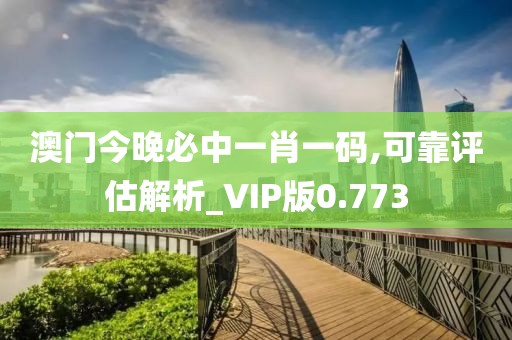 澳门今晚必中一肖一码,可靠评估解析_VIP版0.773