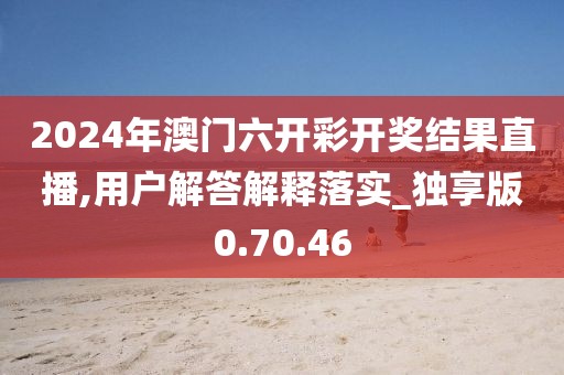 2024年澳门六开彩开奖结果直播,用户解答解释落实_独享版0.70.46