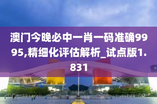 澳门今晚必中一肖一码准确9995,精细化评估解析_试点版1.831