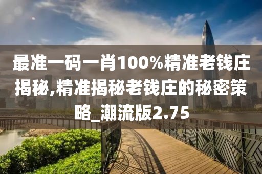 最准一码一肖100%精准老钱庄揭秘,精准揭秘老钱庄的秘密策略_潮流版2.75